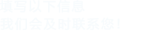 填寫(xiě)以下信息，我們會(huì)及時(shí)聯(lián)系您！